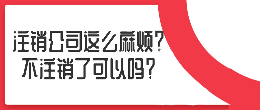 注銷公司這么麻煩？不注銷了可以嗎？——千百惠財務代理